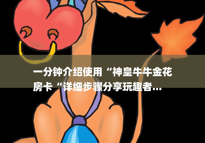 一分钟介绍使用“神皇牛牛金花
房卡“详细步骤分享玩趣者... 一分钟介绍使用“神皇牛牛金花
房卡“详细步骤分享玩趣者...