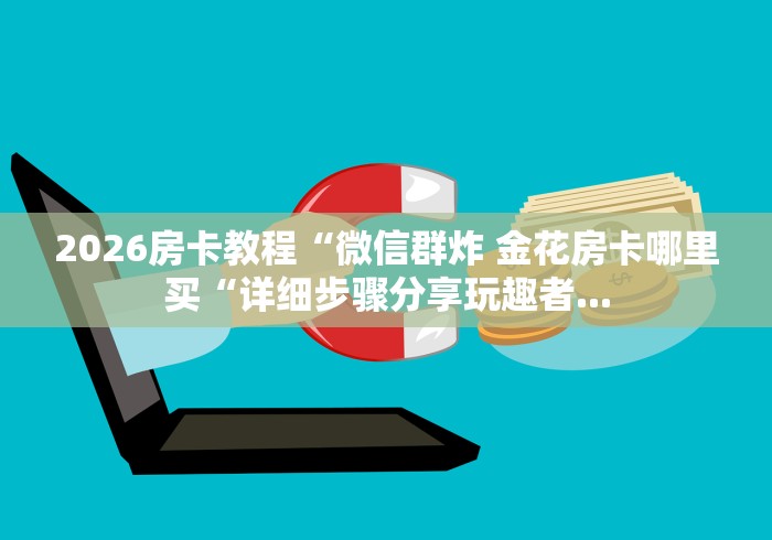 2026房卡教程“微信群炸 金花房卡哪里买“详细步骤分享玩趣者...