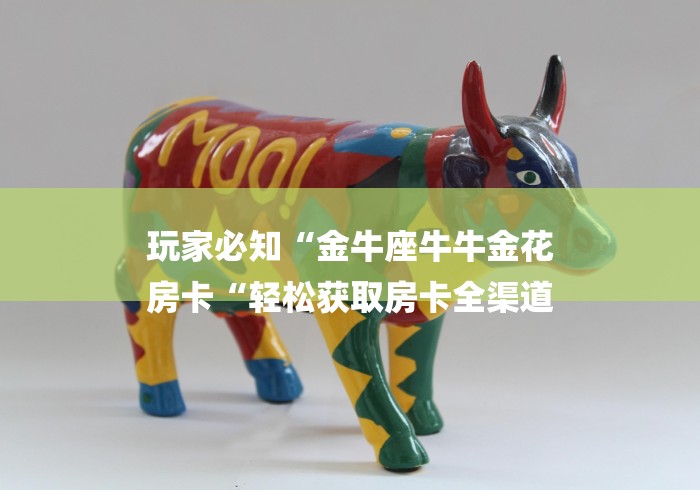 玩家必知“金牛座牛牛金花
房卡“轻松获取房卡全渠道