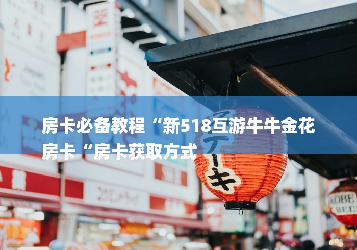 房卡必备教程“新518互游牛牛金花
房卡“房卡获取方式 房卡必备教程“新518互游牛牛金花
房卡“房卡获取方式