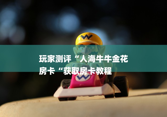 玩家测评“人海牛牛金花
房卡“获取房卡教程