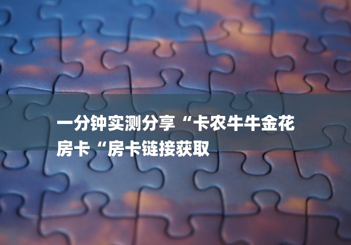 一分钟实测分享“卡农牛牛金花
房卡“房卡链接获取 一分钟实测分享“卡农牛牛金花
房卡“房卡链接获取