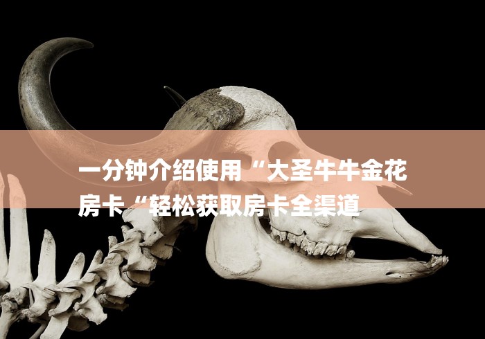 一分钟介绍使用“大圣牛牛金花
房卡“轻松获取房卡全渠道 一分钟介绍使用“大圣牛牛金花
房卡“轻松获取房卡全渠道