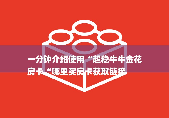 一分钟介绍使用“超稳牛牛金花
房卡“哪里买房卡获取链接 一分钟介绍使用“超稳牛牛金花
房卡“哪里买房卡获取链接