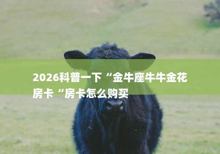 2026科普一下“金牛座牛牛金花
房卡“房卡怎么购买 2026科普一下“金牛座牛牛金花
房卡“房卡怎么购买