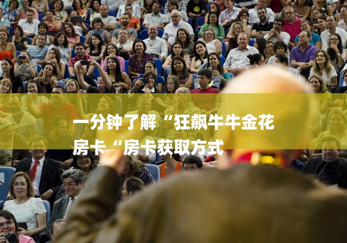 一分钟了解“狂飙牛牛金花
房卡“房卡获取方式 一分钟了解“狂飙牛牛金花
房卡“房卡获取方式