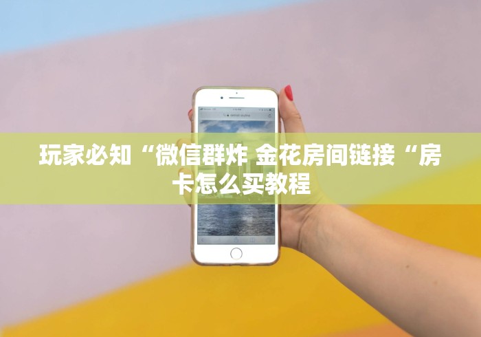 玩家必知“微信群炸 金花房间链接“房卡怎么买教程 玩家必知“微信群炸 金花房间链接“房卡怎么买教程