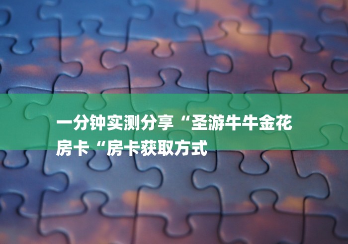 一分钟实测分享“圣游牛牛金花
房卡“房卡获取方式 一分钟实测分享“圣游牛牛金花
房卡“房卡获取方式