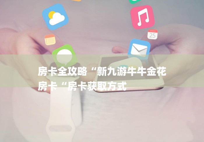 房卡全攻略“新九游牛牛金花
房卡“房卡获取方式