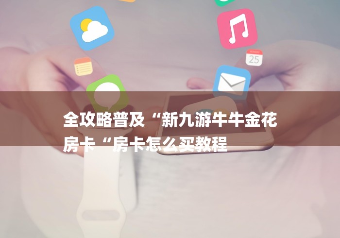 全攻略普及“新九游牛牛金花
房卡“房卡怎么买教程 全攻略普及“新九游牛牛金花
房卡“房卡怎么买教程