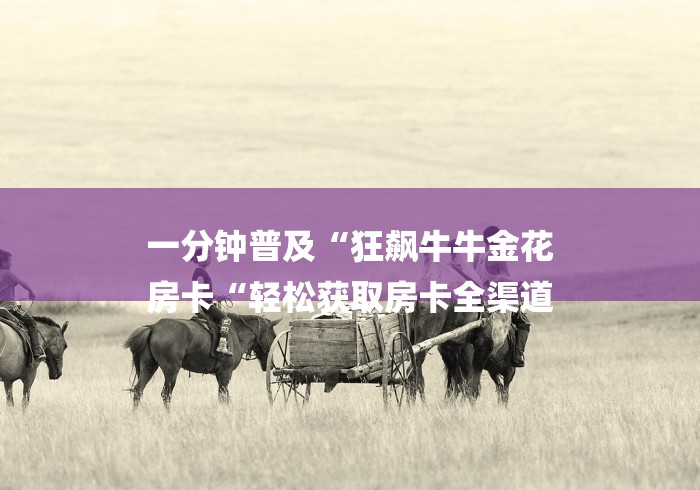 一分钟普及“狂飙牛牛金花
房卡“轻松获取房卡全渠道