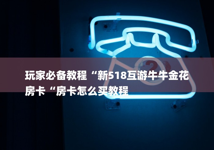 玩家必备教程“新518互游牛牛金花
房卡“房卡怎么买教程 玩家必备教程“新518互游牛牛金花
房卡“房卡怎么买教程