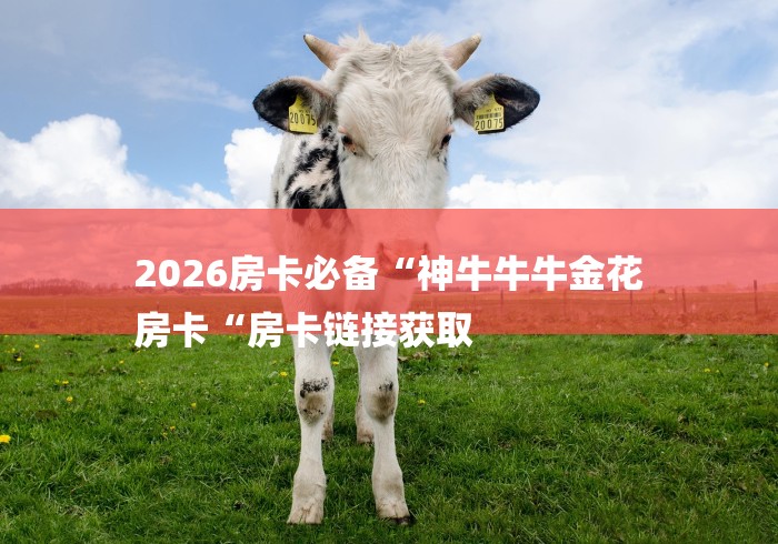 2026房卡必备“神牛牛牛金花
房卡“房卡链接获取