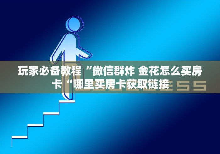 玩家必备教程“微信群炸 金花怎么买房卡“哪里买房卡获取链接