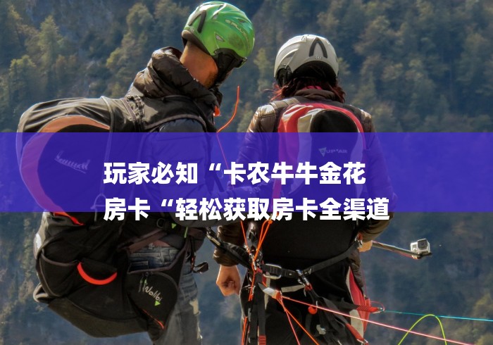 玩家必知“卡农牛牛金花
房卡“轻松获取房卡全渠道 玩家必知“卡农牛牛金花
房卡“轻松获取房卡全渠道