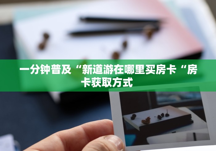 一分钟普及“新道游在哪里买房卡“房卡获取方式 